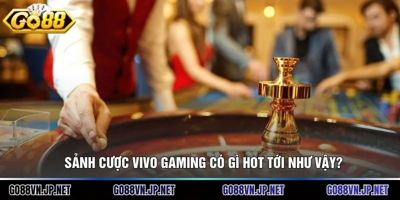 Sảnh cược Vivo Gaming có gì hot tới như vậy?
