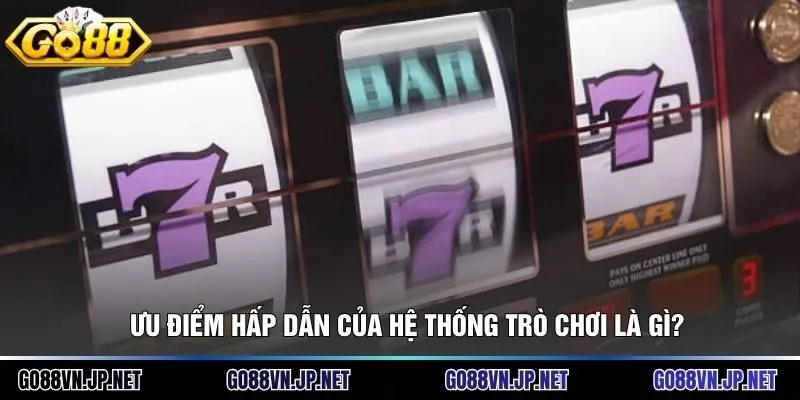 Ưu điểm hấp dẫn của hệ thống trò chơi là gì?